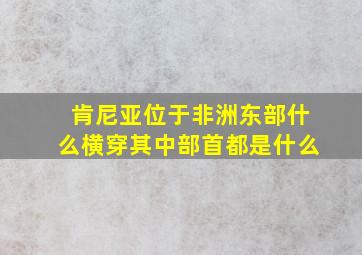 肯尼亚位于非洲东部什么横穿其中部首都是什么