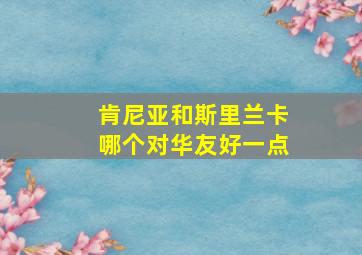 肯尼亚和斯里兰卡哪个对华友好一点