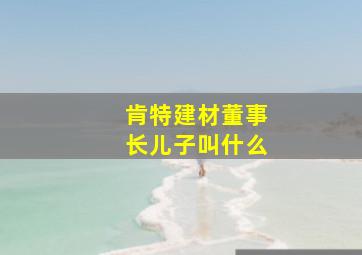 肯特建材董事长儿子叫什么