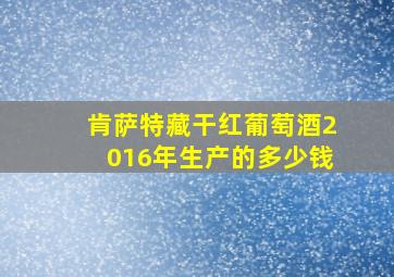 肯萨特藏干红葡萄酒2016年生产的多少钱