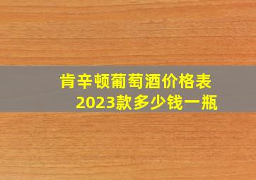 肯辛顿葡萄酒价格表2023款多少钱一瓶