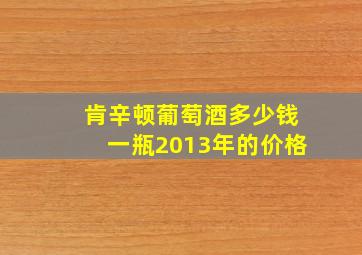 肯辛顿葡萄酒多少钱一瓶2013年的价格