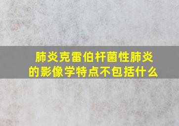 肺炎克雷伯杆菌性肺炎的影像学特点不包括什么