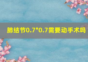 肺结节0.7*0.7需要动手术吗