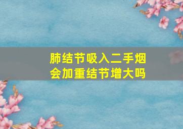 肺结节吸入二手烟会加重结节增大吗