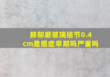 肺部磨玻璃结节0.4cm是癌症早期吗严重吗