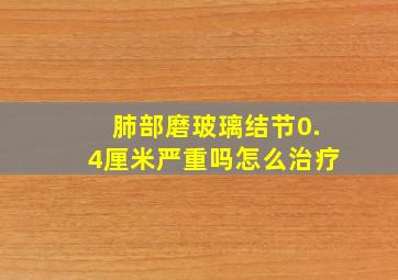 肺部磨玻璃结节0.4厘米严重吗怎么治疗