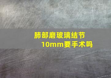 肺部磨玻璃结节10mm要手术吗