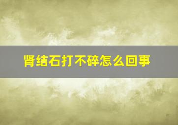 肾结石打不碎怎么回事