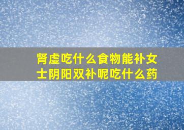 肾虚吃什么食物能补女士阴阳双补呢吃什么药