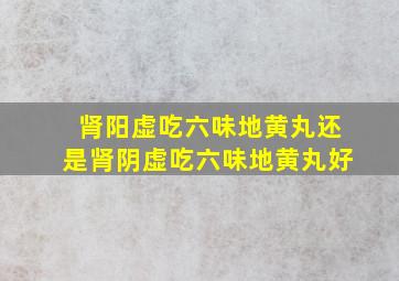 肾阳虚吃六味地黄丸还是肾阴虚吃六味地黄丸好