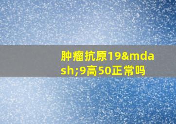 肿瘤抗原19—9高50正常吗