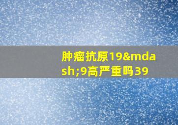 肿瘤抗原19—9高严重吗39