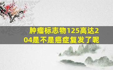 肿瘤标志物125高达204是不是癌症复发了呢