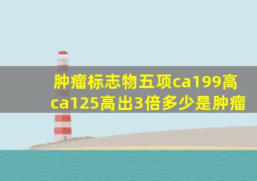 肿瘤标志物五项ca199高ca125高出3倍多少是肿瘤