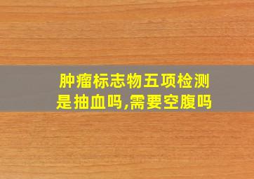 肿瘤标志物五项检测是抽血吗,需要空腹吗