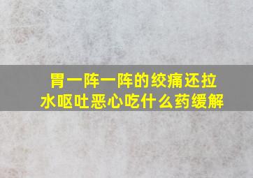 胃一阵一阵的绞痛还拉水呕吐恶心吃什么药缓解