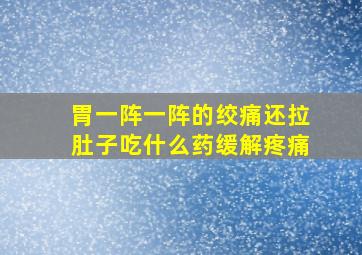 胃一阵一阵的绞痛还拉肚子吃什么药缓解疼痛