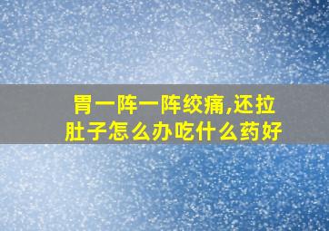 胃一阵一阵绞痛,还拉肚子怎么办吃什么药好