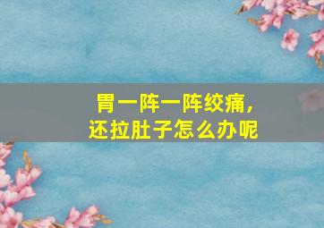 胃一阵一阵绞痛,还拉肚子怎么办呢