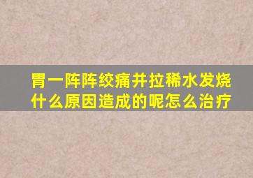 胃一阵阵绞痛并拉稀水发烧什么原因造成的呢怎么治疗