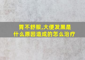 胃不舒服,大便发黑是什么原因造成的怎么治疗