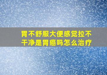 胃不舒服大便感觉拉不干净是胃癌吗怎么治疗