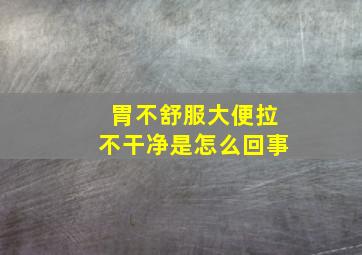 胃不舒服大便拉不干净是怎么回事