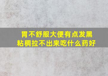 胃不舒服大便有点发黑粘稠拉不出来吃什么药好