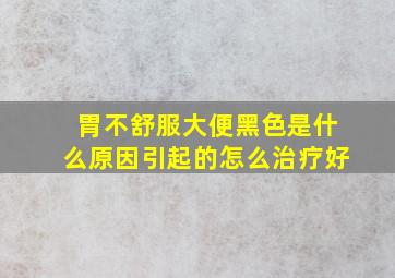 胃不舒服大便黑色是什么原因引起的怎么治疗好