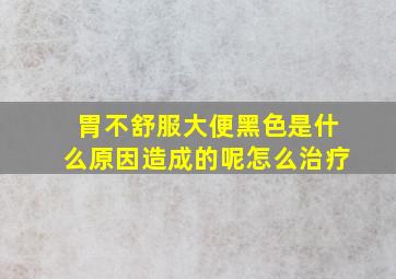 胃不舒服大便黑色是什么原因造成的呢怎么治疗