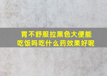 胃不舒服拉黑色大便能吃饭吗吃什么药效果好呢