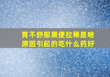 胃不舒服黑便拉稀是啥原因引起的吃什么药好