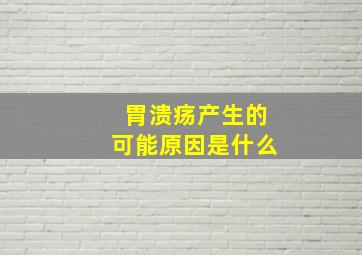 胃溃疡产生的可能原因是什么