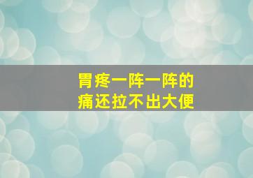 胃疼一阵一阵的痛还拉不出大便