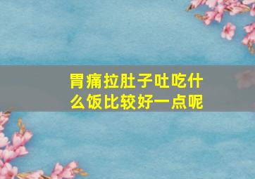 胃痛拉肚子吐吃什么饭比较好一点呢