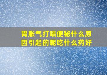 胃胀气打嗝便秘什么原因引起的呢吃什么药好