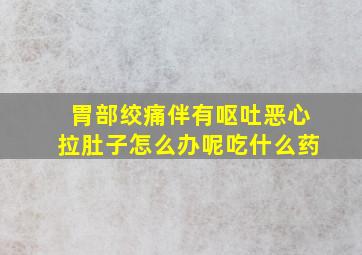 胃部绞痛伴有呕吐恶心拉肚子怎么办呢吃什么药