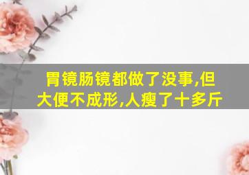 胃镜肠镜都做了没事,但大便不成形,人瘦了十多斤