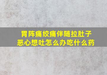 胃阵痛绞痛伴随拉肚子恶心想吐怎么办吃什么药