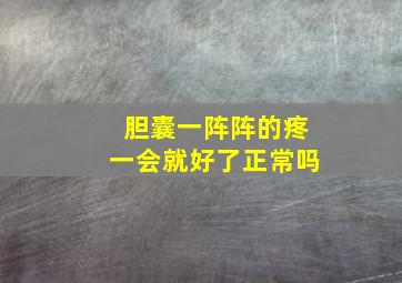 胆囊一阵阵的疼一会就好了正常吗