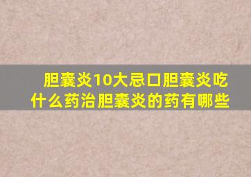 胆囊炎10大忌口胆囊炎吃什么药治胆囊炎的药有哪些