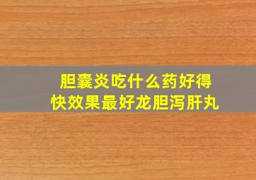 胆囊炎吃什么药好得快效果最好龙胆泻肝丸