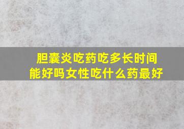 胆囊炎吃药吃多长时间能好吗女性吃什么药最好