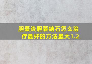 胆囊炎胆囊结石怎么治疗最好的方法最大1.2