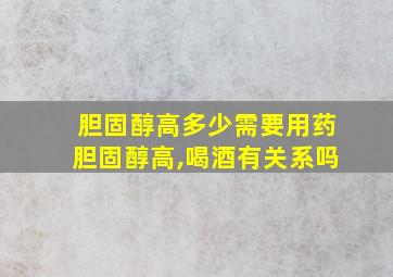 胆固醇高多少需要用药胆固醇高,喝酒有关系吗