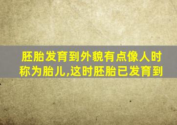 胚胎发育到外貌有点像人时称为胎儿,这时胚胎已发育到