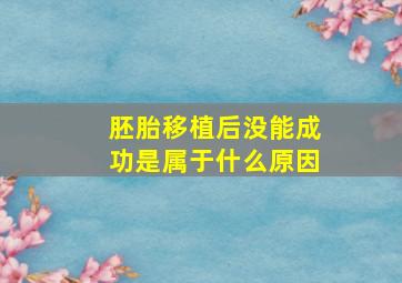 胚胎移植后没能成功是属于什么原因