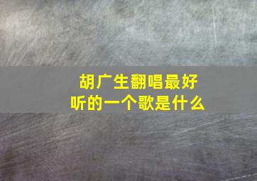 胡广生翻唱最好听的一个歌是什么