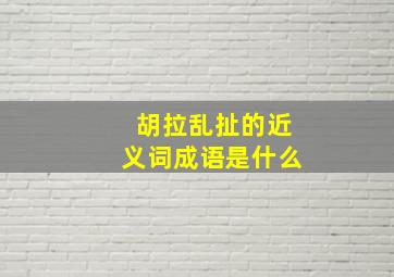 胡拉乱扯的近义词成语是什么